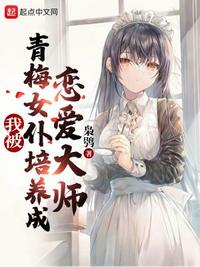 我被青梅女仆培養(yǎng)成戀愛(ài)大師