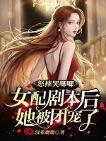 怒摔哭唧唧女配劇本后她被團寵了
